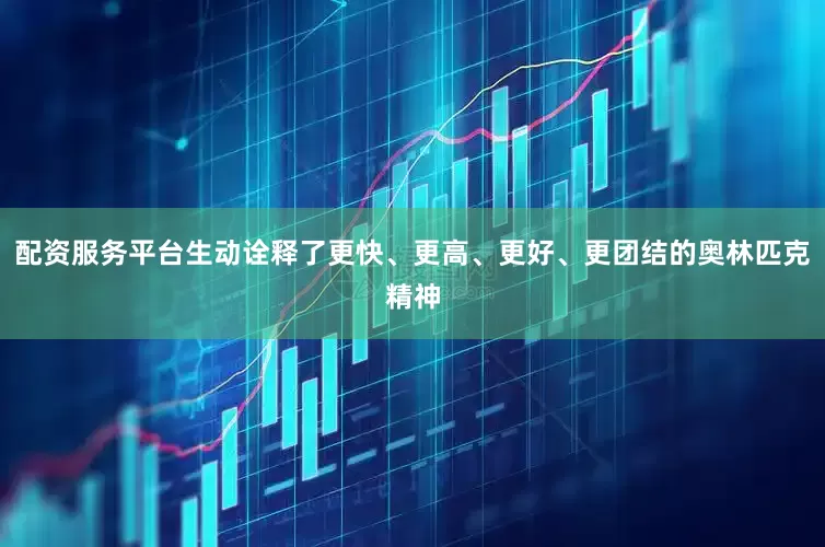 配资服务平台生动诠释了更快、更高、更好、更团结的奥林匹克精神