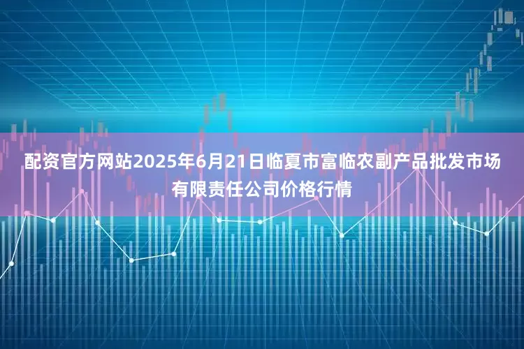 配资官方网站2025年6月21日临夏市富临农副产品批发市场有限责任公司价格行情