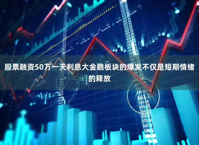股票融资50万一天利息大金融板块的爆发不仅是短期情绪的释放