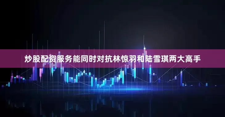 炒股配资服务能同时对抗林惊羽和陆雪琪两大高手