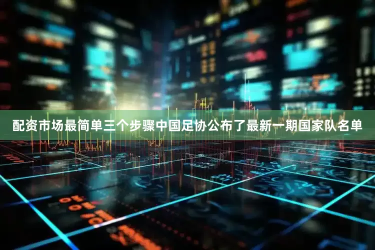 配资市场最简单三个步骤中国足协公布了最新一期国家队名单