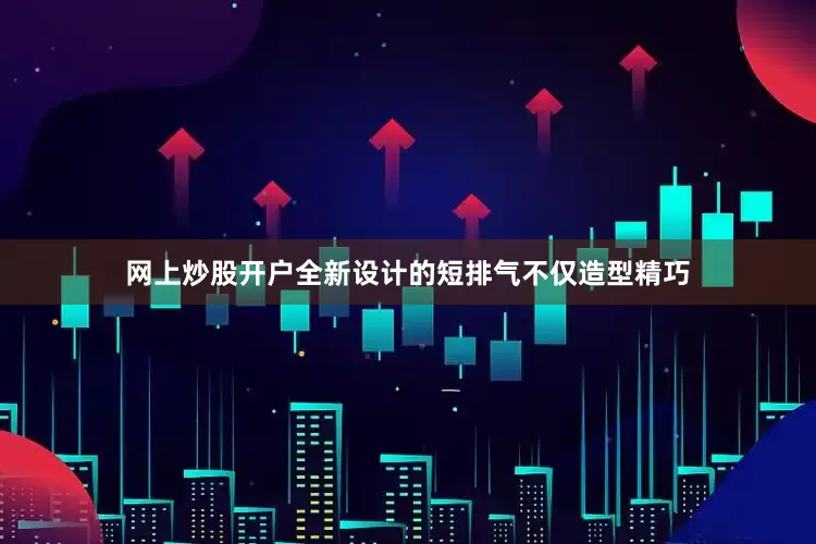 网上炒股开户全新设计的短排气不仅造型精巧