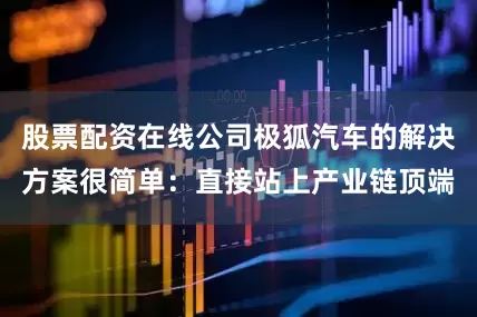 股票配资在线公司极狐汽车的解决方案很简单：直接站上产业链顶端