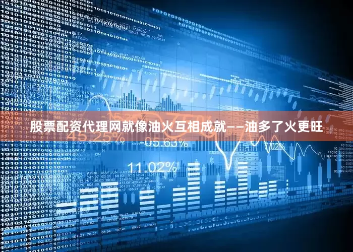 股票配资代理网就像油火互相成就——油多了火更旺