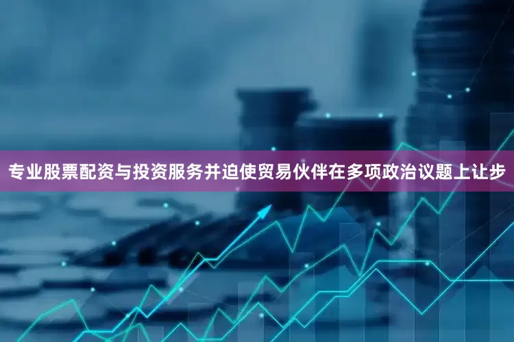 专业股票配资与投资服务并迫使贸易伙伴在多项政治议题上让步