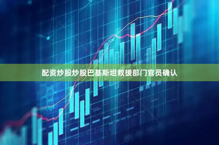 配资炒股炒股巴基斯坦救援部门官员确认