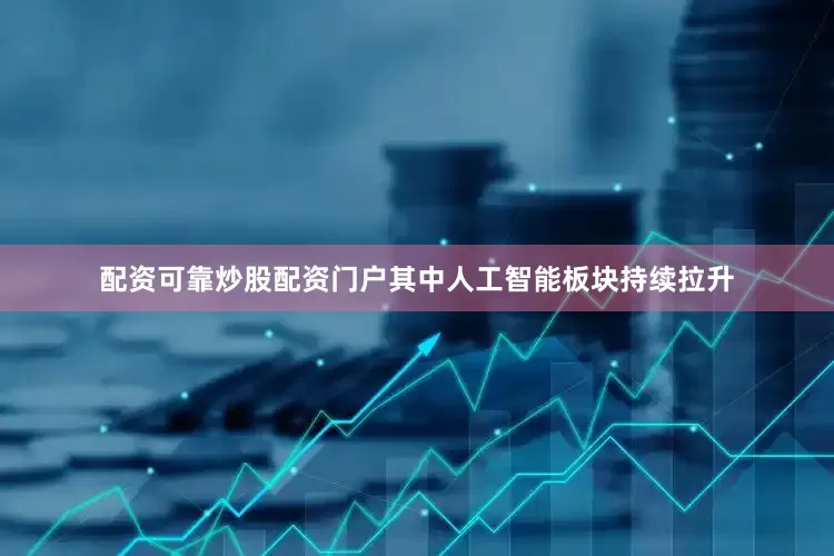 配资可靠炒股配资门户其中人工智能板块持续拉升