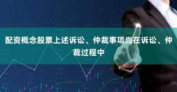 配资概念股票上述诉讼、仲裁事项尚在诉讼、仲裁过程中