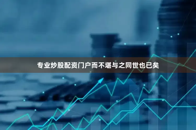 专业炒股配资门户而不堪与之同世也已矣