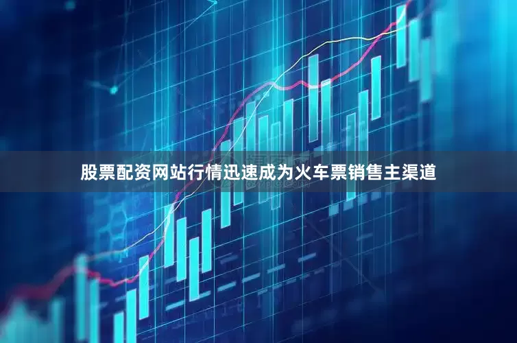 股票配资网站行情迅速成为火车票销售主渠道