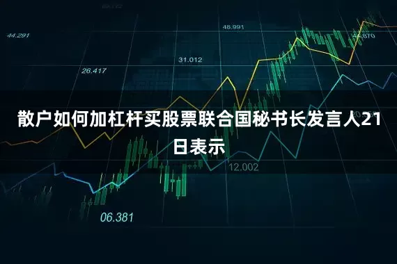 散户如何加杠杆买股票联合国秘书长发言人21日表示