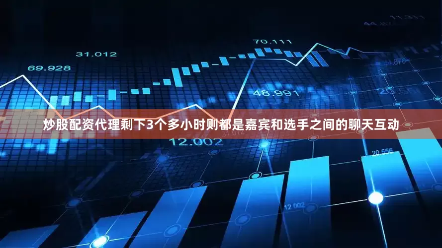 炒股配资代理剩下3个多小时则都是嘉宾和选手之间的聊天互动
