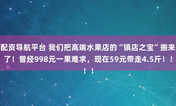 配资导航平台 我们把高端水果店的“镇店之宝”搬来了！曾经998元一果难求，现在59元带走4.5斤！！