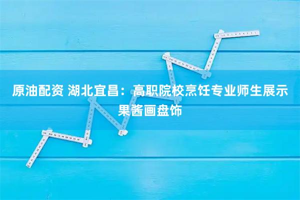 原油配资 湖北宜昌：高职院校烹饪专业师生展示果酱画盘饰