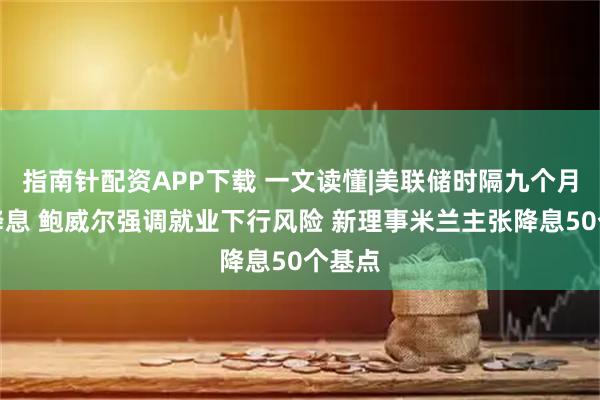 指南针配资APP下载 一文读懂|美联储时隔九个月重启降息 鲍威尔强调就业下行风险 新理事米兰主张降息50个基点
