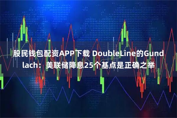 股民钱包配资APP下载 DoubleLine的Gundlach：美联储降息25个基点是正确之举