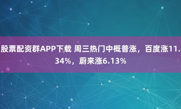 股票配资群APP下载 周三热门中概普涨，百度涨11.34%，蔚来涨6.13%
