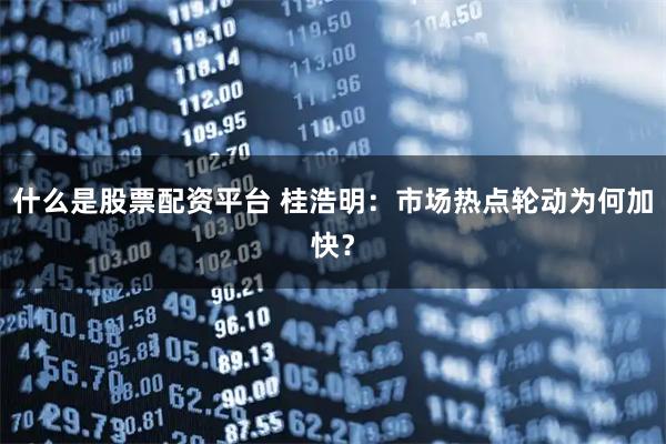 什么是股票配资平台 桂浩明：市场热点轮动为何加快？