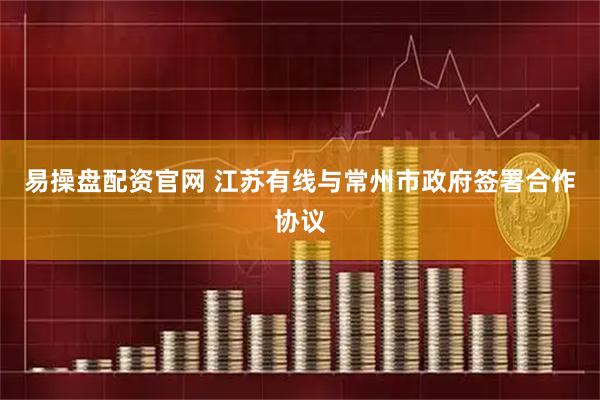 易操盘配资官网 江苏有线与常州市政府签署合作协议
