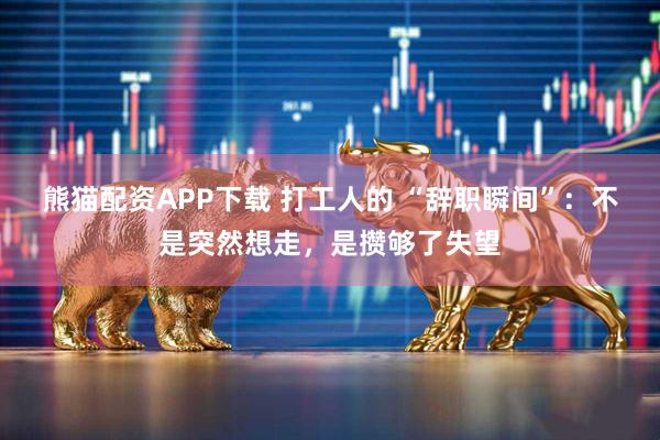 熊猫配资APP下载 打工人的 “辞职瞬间”：不是突然想走，是攒够了失望