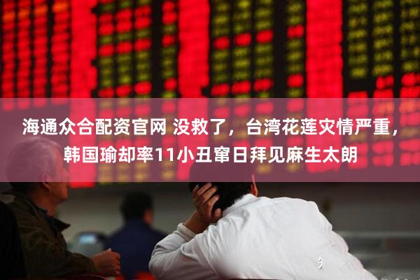 海通众合配资官网 没救了，台湾花莲灾情严重，韩国瑜却率11小丑窜日拜见麻生太朗