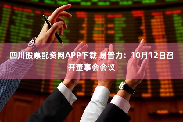 四川股票配资网APP下载 易普力：10月12日召开董事会会议