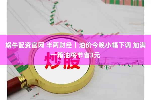 蜗牛配资官网 半两财经｜油价今晚小幅下调 加满一箱油将节省3元
