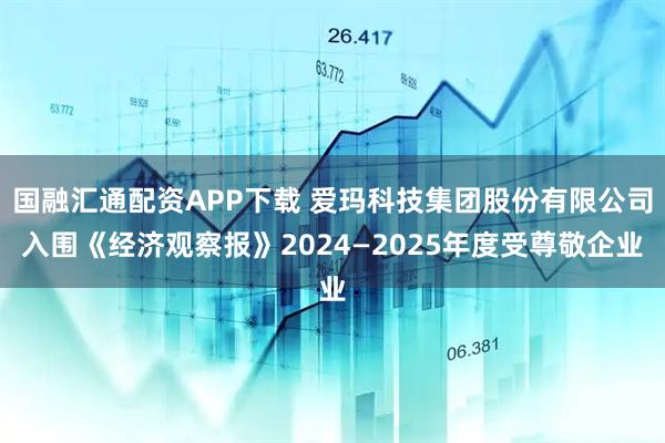 国融汇通配资APP下载 爱玛科技集团股份有限公司入围《经济观察报》2024—2025年度受尊敬企业