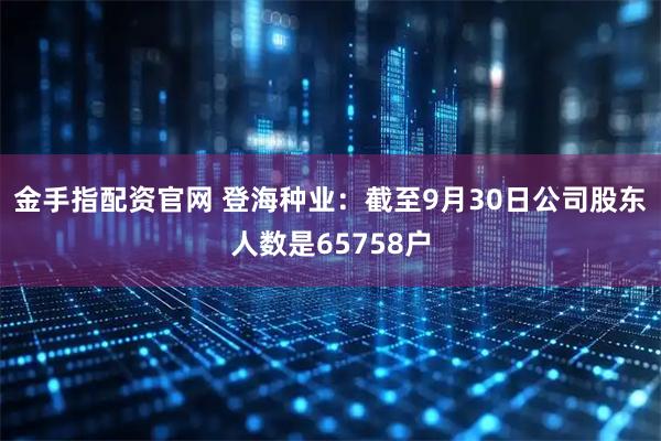 金手指配资官网 登海种业：截至9月30日公司股东人数是65758户