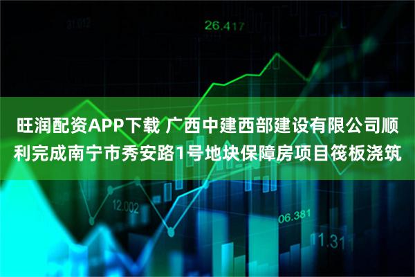 旺润配资APP下载 广西中建西部建设有限公司顺利完成南宁市秀安路1号地块保障房项目筏板浇筑