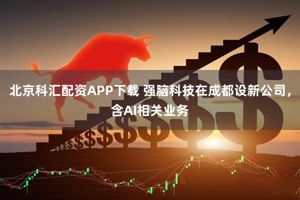 北京科汇配资APP下载 强脑科技在成都设新公司，含AI相关业务