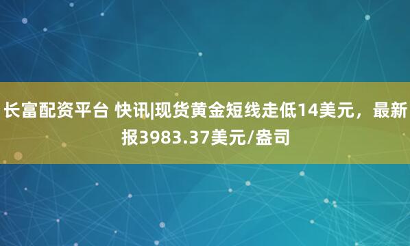 长富配资平台 快讯|现货黄金短线走低14美元，最新报3983.37美元/盎司