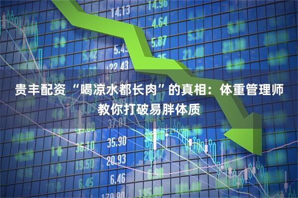 贵丰配资 “喝凉水都长肉”的真相：体重管理师教你打破易胖体质