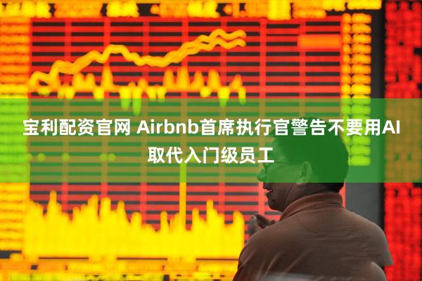 宝利配资官网 Airbnb首席执行官警告不要用AI取代入门级员工