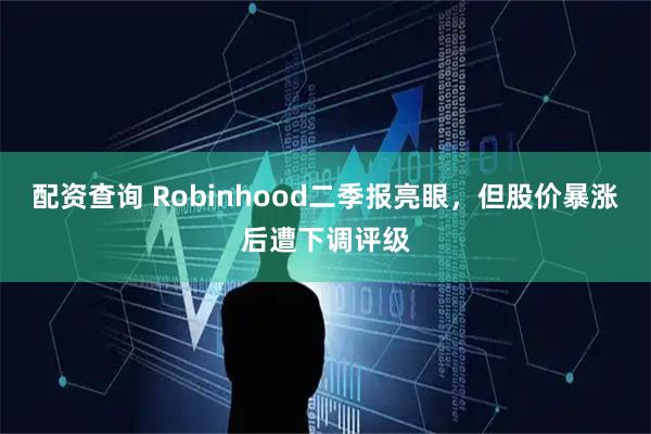 配资查询 Robinhood二季报亮眼，但股价暴涨后遭下调评级