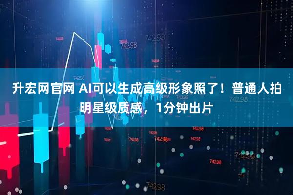 升宏网官网 AI可以生成高级形象照了！普通人拍明星级质感，1分钟出片