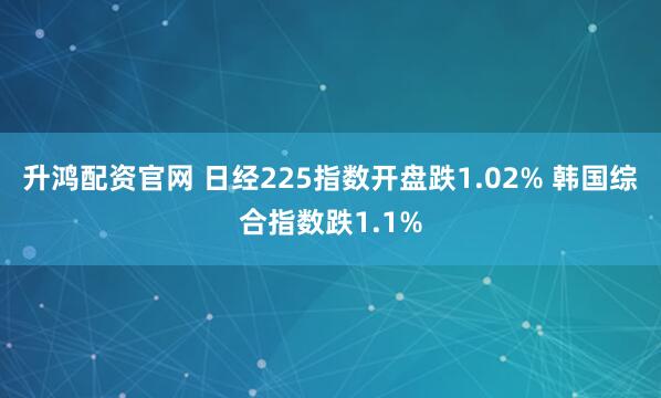 升鸿配资官网 日经225指数开盘跌1.02% 韩国综合指数跌1.1%