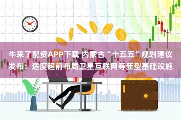 牛来了配资APP下载 内蒙古“十五五”规划建议发布：适度超前布局卫星互联网等新型基础设施