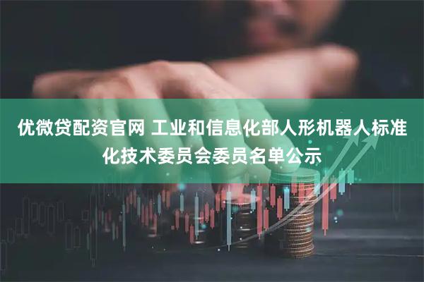 优微贷配资官网 工业和信息化部人形机器人标准化技术委员会委员名单公示