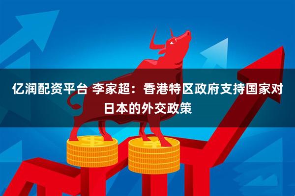 亿润配资平台 李家超：香港特区政府支持国家对日本的外交政策