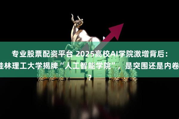 专业股票配资平台 2025高校AI学院激增背后:桂林理工大学揭牌“人工智能学院”,是突围还是内卷?