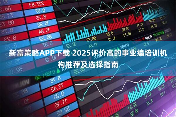 新富策略APP下载 2025评价高的事业编培训机构推荐及选择指南