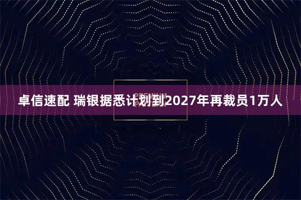 卓信速配 瑞银据悉计划到2027年再裁员1万人