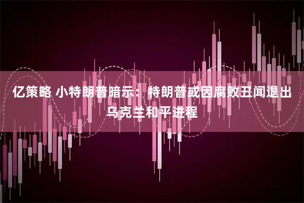 亿策略 小特朗普暗示：特朗普或因腐败丑闻退出乌克兰和平进程