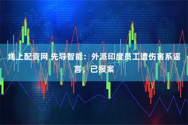 线上配资网 先导智能：外派印度员工遭伤害系谣言，已报案