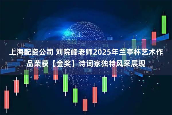 上海配资公司 刘院峰老师2025年兰亭杯艺术作品荣获【金奖】诗词家独特风采展现