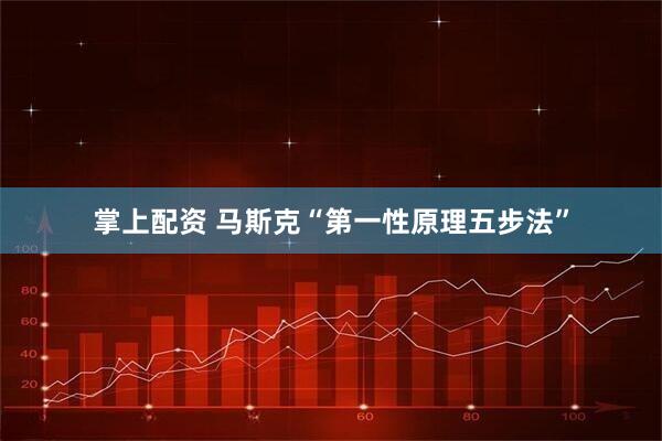 掌上配资 马斯克“第一性原理五步法”