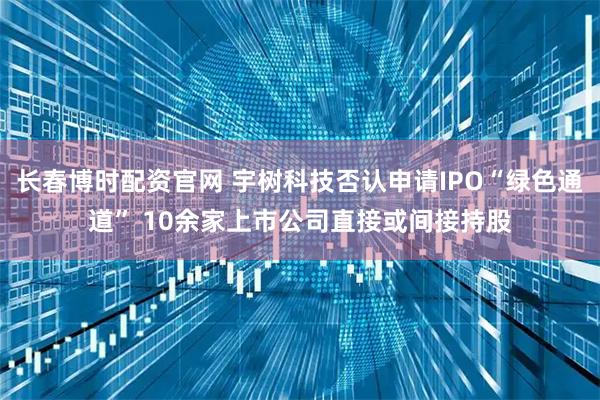 长春博时配资官网 宇树科技否认申请IPO“绿色通道” 10余家上市公司直接或间接持股