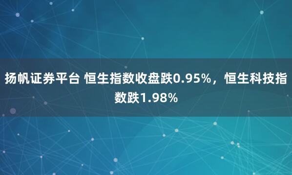 扬帆证券平台 恒生指数收盘跌0.95%，恒生科技指数跌1.98%