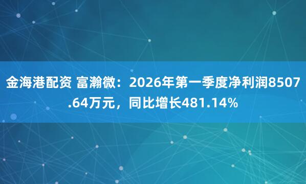 金海港配资 富瀚微：2026年第一季度净利润8507.64万元，同比增长481.14%
